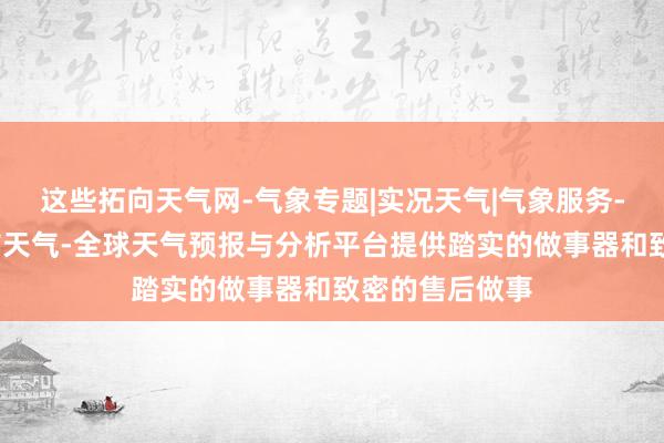 这些拓向天气网-气象专题|实况天气|气象服务-天气预报-城市天气-全球天气预报与分析平台提供踏实的做事器和致密的售后做事